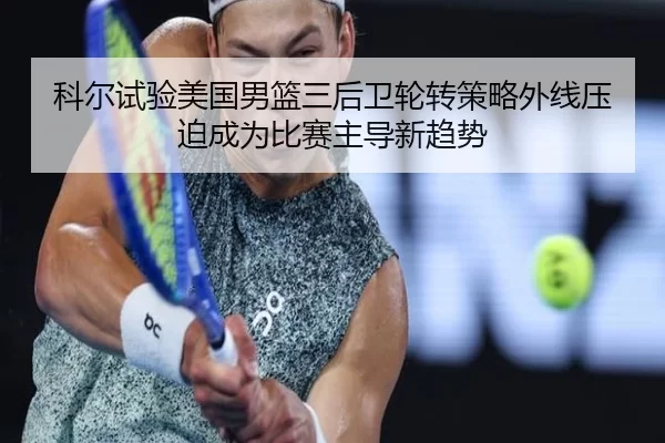 科尔试验美国男篮三后卫轮转策略外线压迫成为比赛主导新趋势