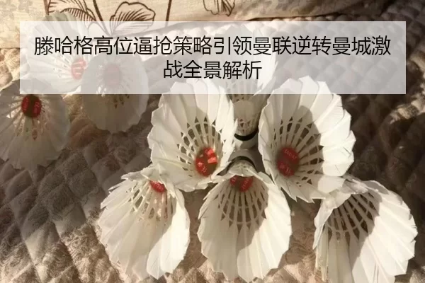 滕哈格高位逼抢策略引领曼联逆转曼城激战全景解析