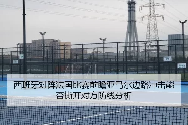 西班牙对阵法国比赛前瞻亚马尔边路冲击能否撕开对方防线分析